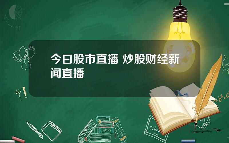 今曰股市直播 炒股财经新闻直播